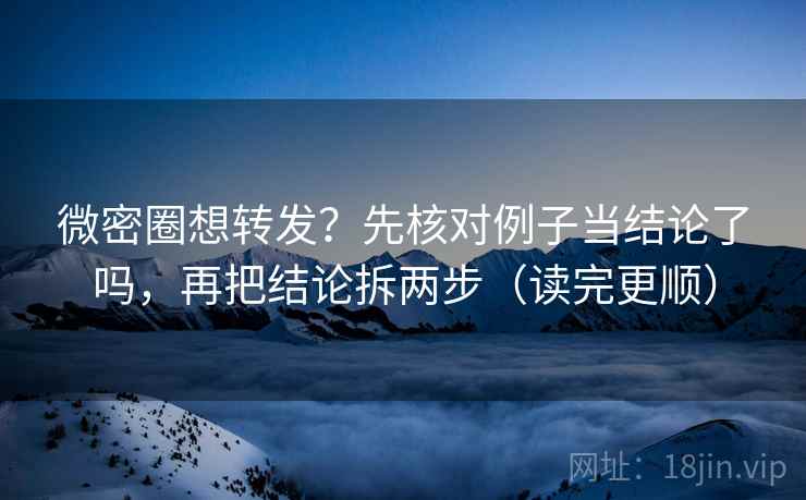 微密圈想转发？先核对例子当结论了吗，再把结论拆两步（读完更顺）