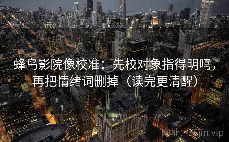 蜂鸟影院像校准：先校对象指得明吗，再把情绪词删掉（读完更清醒）