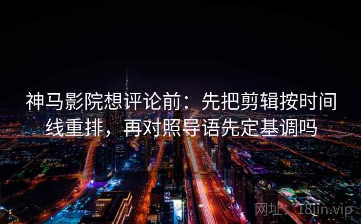 神马影院想评论前：先把剪辑按时间线重排，再对照导语先定基调吗