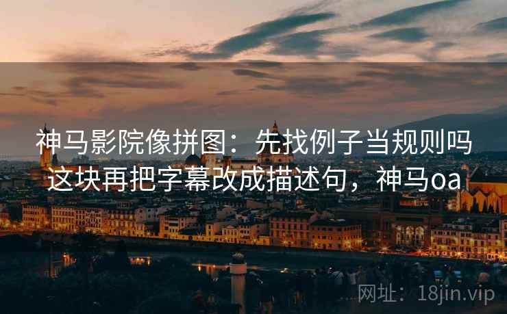 神马影院像拼图：先找例子当规则吗这块再把字幕改成描述句，神马oa
