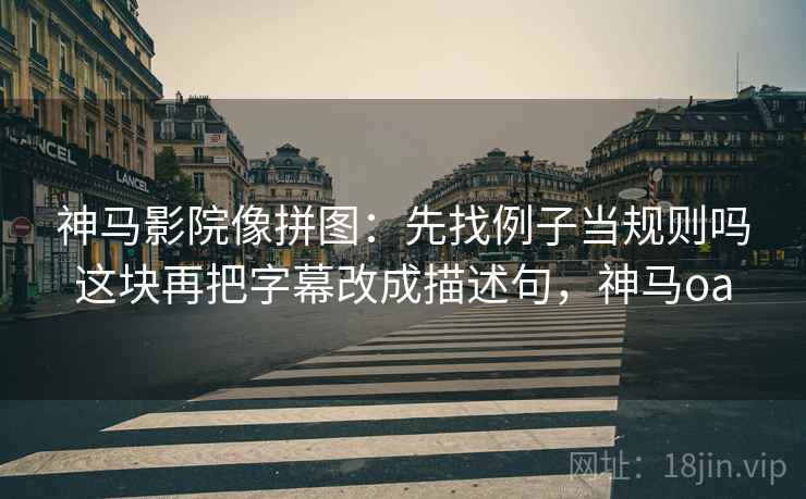 神马影院像拼图：先找例子当规则吗这块再把字幕改成描述句，神马oa