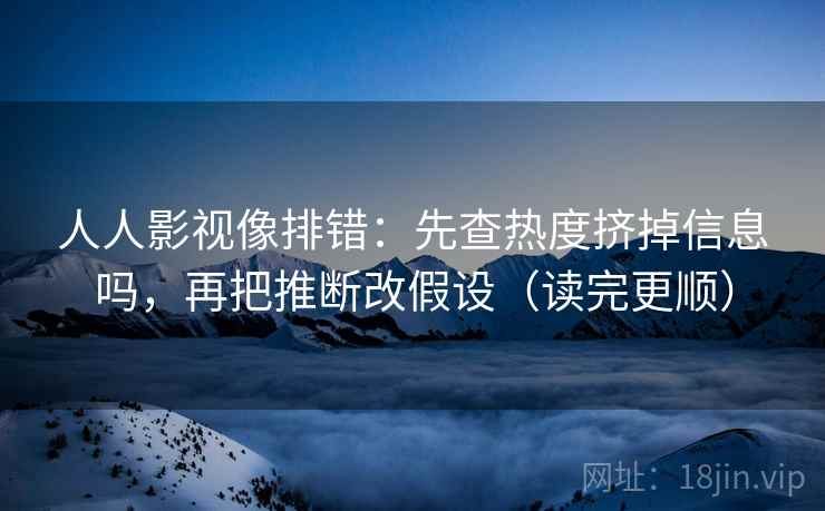 人人影视像排错：先查热度挤掉信息吗，再把推断改假设（读完更顺）