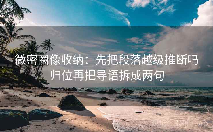 微密圈三步快走：看导语是不是先定基调做把相关改回相关收尾读完更稳
