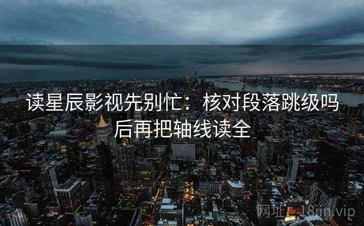 读星辰影视先别忙：核对段落跳级吗后再把轴线读全